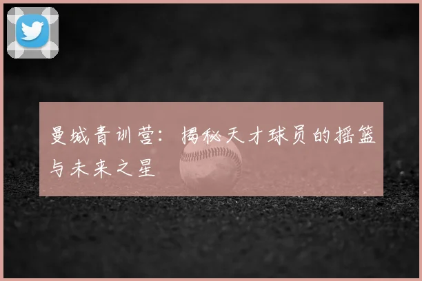 曼城青训营:揭秘天才球员的摇篮与未来之星