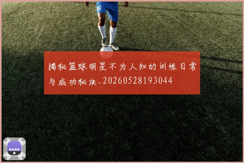 揭秘篮球明星不为人知的训练日常与成功秘诀_20260528193044