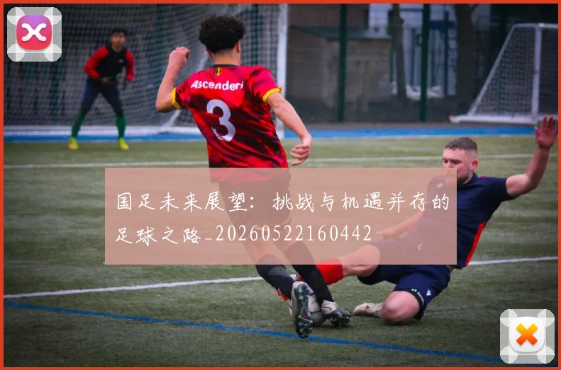 国足未来展望：挑战与机遇并存的足球之路_20260522160442