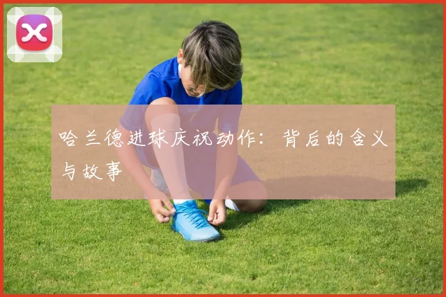 哈兰德进球庆祝动作：背后的含义与故事