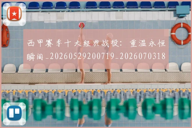 西甲赛季十大经典战役：重温永恒瞬间_20260529200719_20260703181921