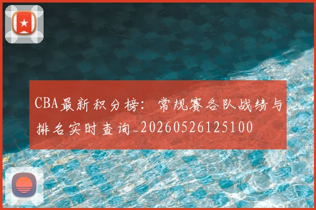 CBA最新积分榜：常规赛各队战绩与排名实时查询_20260526125100