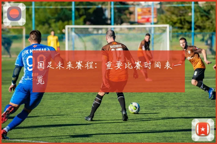 国足未来赛程:重要比赛时间表一览