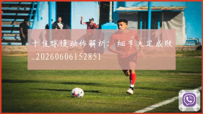 十佳球慢动作解析：细节决定成败_20260606152851