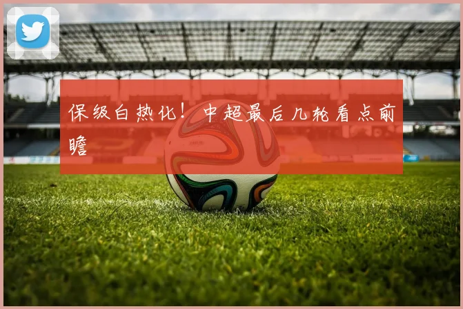 保级白热化！中超最后几轮看点前瞻