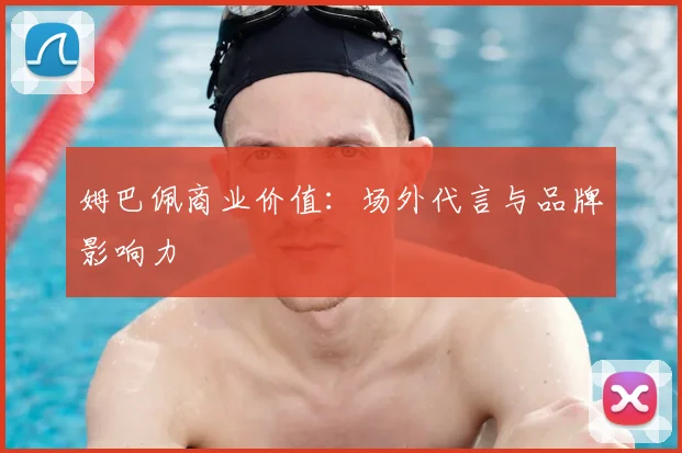 姆巴佩商业价值：场外代言与品牌影响力