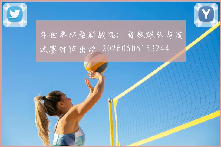 年世界杯最新战况：晋级球队与淘汰赛对阵出炉_20260606153244