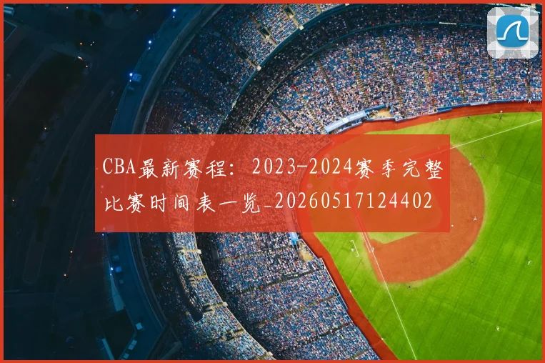 CBA最新赛程：2023-2024赛季完整比赛时间表一览_20260517124402