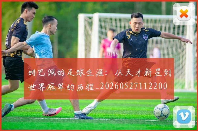 姆巴佩的足球生涯：从天才新星到世界冠军的历程_20260527112200