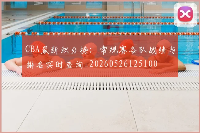 CBA最新积分榜：常规赛各队战绩与排名实时查询_20260526125100