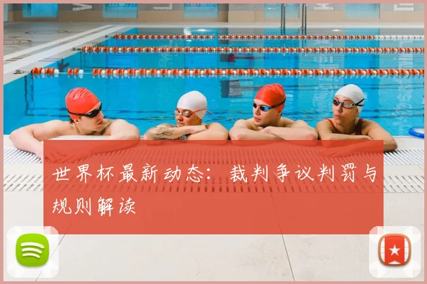 世界杯最新动态：裁判争议判罚与规则解读