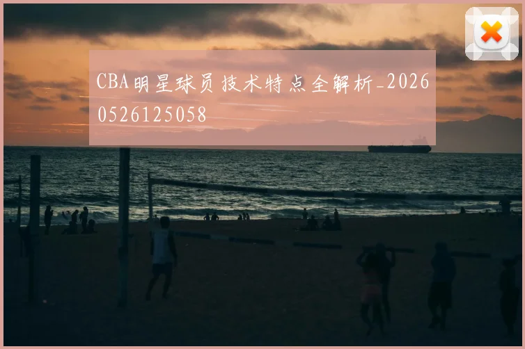 CBA明星球员技术特点全解析_20260526125058