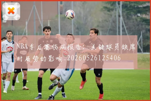 NBA季后赛伤病报告:关键球员缺席对局势的影响_20260526125406