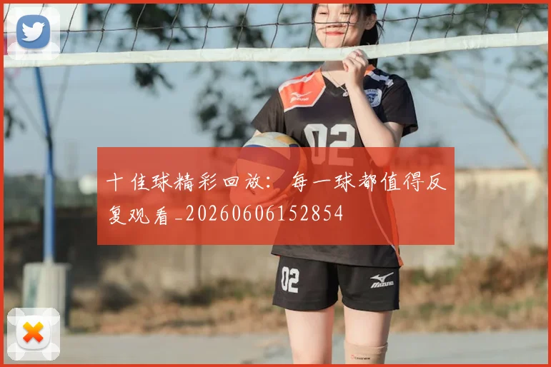 十佳球精彩回放：每一球都值得反复观看_20260606152854
