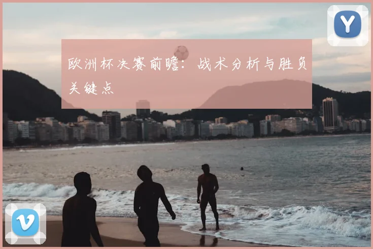 欧洲杯决赛前瞻：战术分析与胜负关键点