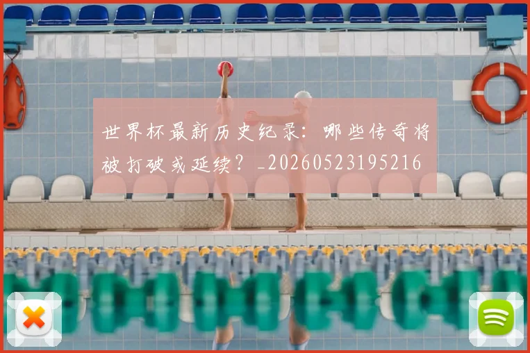 世界杯最新历史纪录：哪些传奇将被打破或延续？_20260523195216