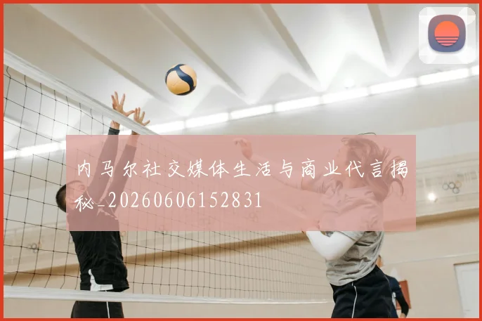 内马尔社交媒体生活与商业代言揭秘_20260606152831