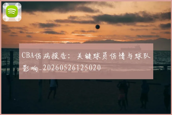 CBA伤病报告：关键球员伤情与球队影响_20260526125020
