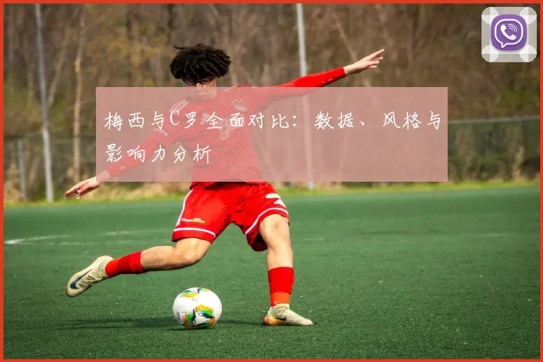 梅西与C罗全面对比：数据、风格与影响力分析