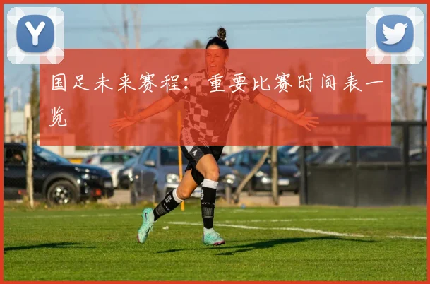 国足未来赛程：重要比赛时间表一览