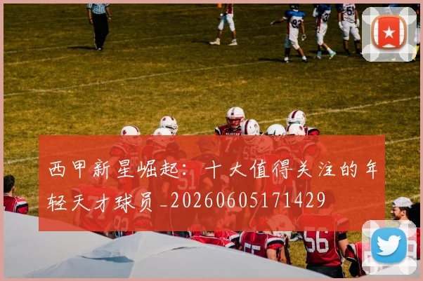 西甲新星崛起：十大值得关注的年轻天才球员_20260605171429