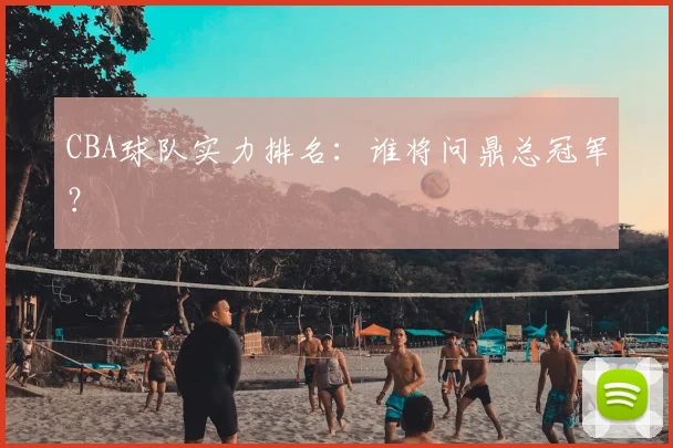 CBA球队实力排名：谁将问鼎总冠军？