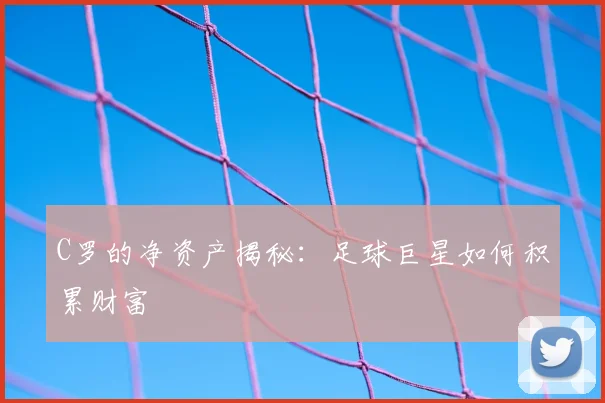C罗的净资产揭秘：足球巨星如何积累财富