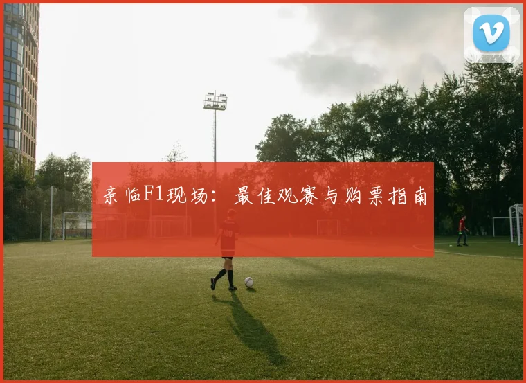 亲临F1现场：最佳观赛与购票指南