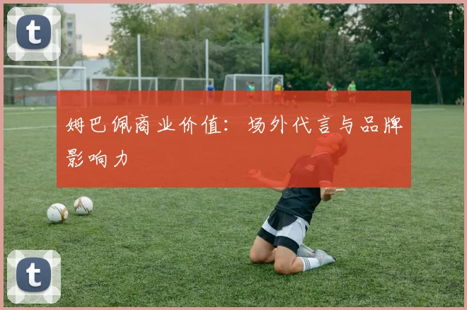 姆巴佩商业价值：场外代言与品牌影响力