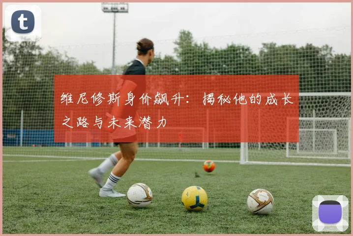 维尼修斯身价飙升：揭秘他的成长之路与未来潜力