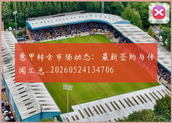 意甲转会市场动态：最新签约与传闻汇总_20260524134706