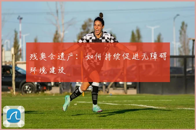 残奥会遗产：如何持续促进无障碍环境建设