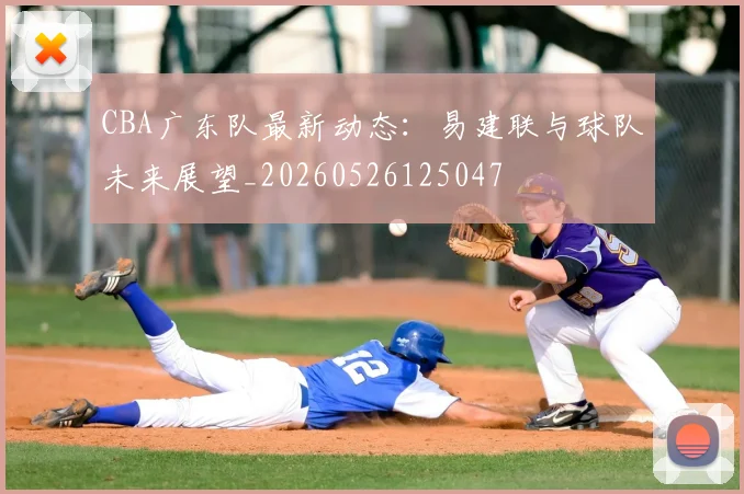 CBA广东队最新动态：易建联与球队未来展望_20260526125047