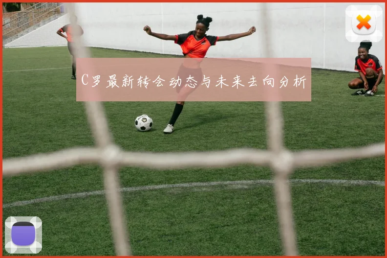 C罗最新转会动态与未来去向分析