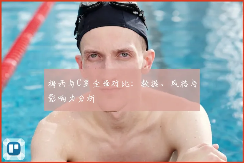 梅西与C罗全面对比：数据、风格与影响力分析