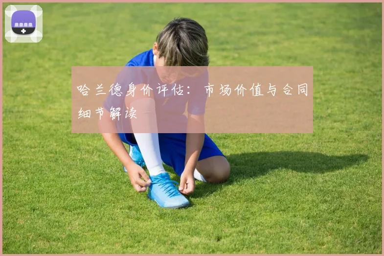 哈兰德身价评估：市场价值与合同细节解读