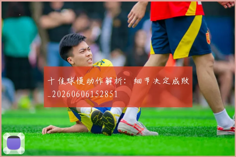 十佳球慢动作解析：细节决定成败_20260606152851