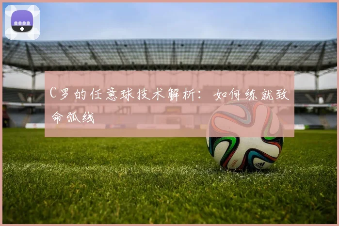 C罗的任意球技术解析：如何练就致命弧线