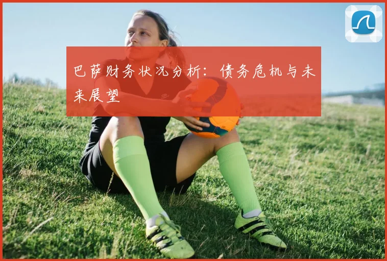巴萨财务状况分析：债务危机与未来展望