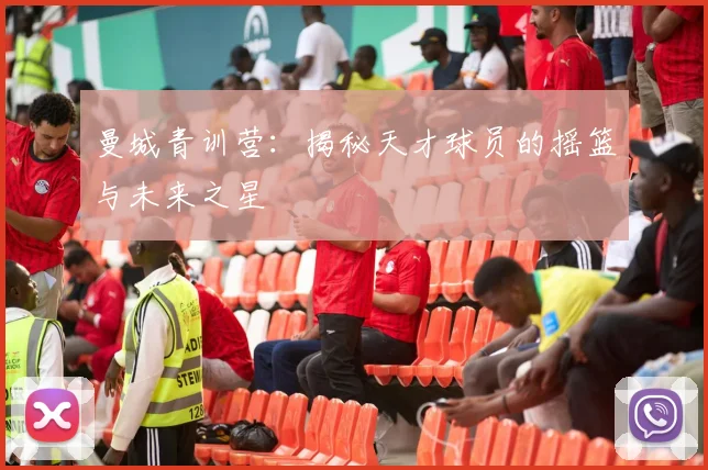 曼城青训营：揭秘天才球员的摇篮与未来之星