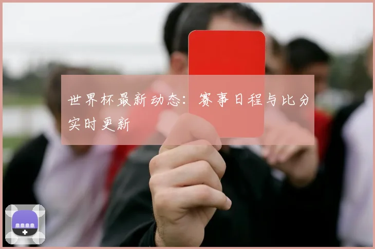 世界杯最新动态：赛事日程与比分实时更新