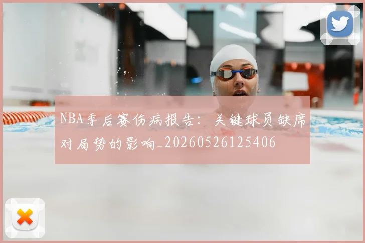 NBA季后赛伤病报告：关键球员缺席对局势的影响_20260526125406