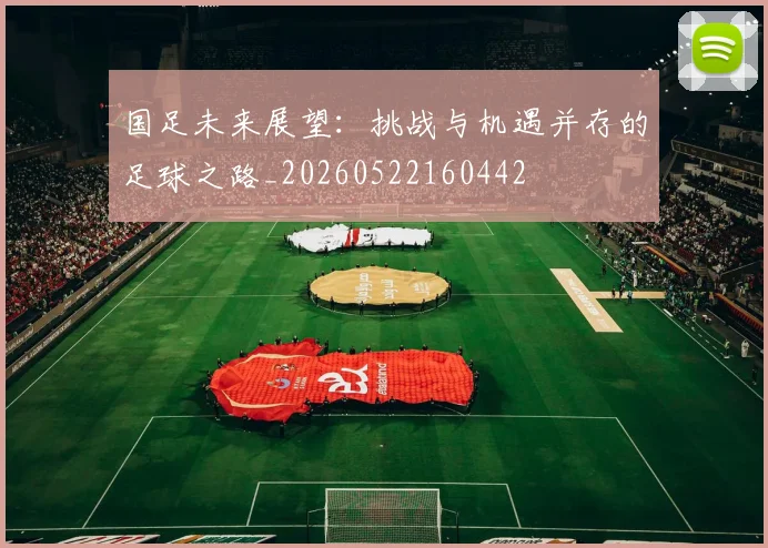 国足未来展望：挑战与机遇并存的足球之路_20260522160442